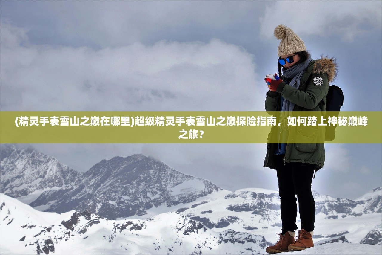 (精灵手表雪山之巅在哪里)超级精灵手表雪山之巅探险指南，如何踏上神秘巅峰之旅？