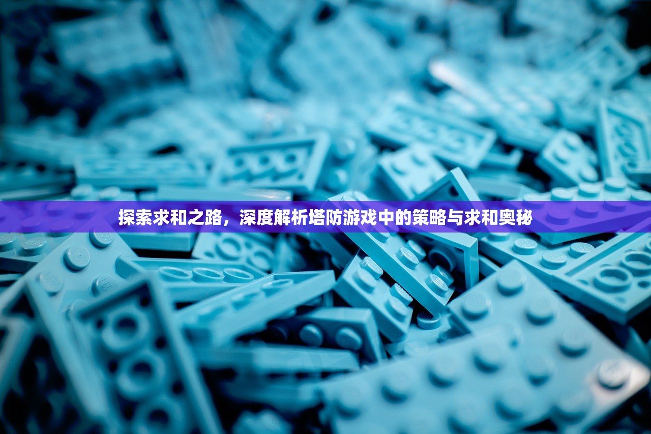 探索求和之路，深度解析塔防游戏中的策略与求和奥秘