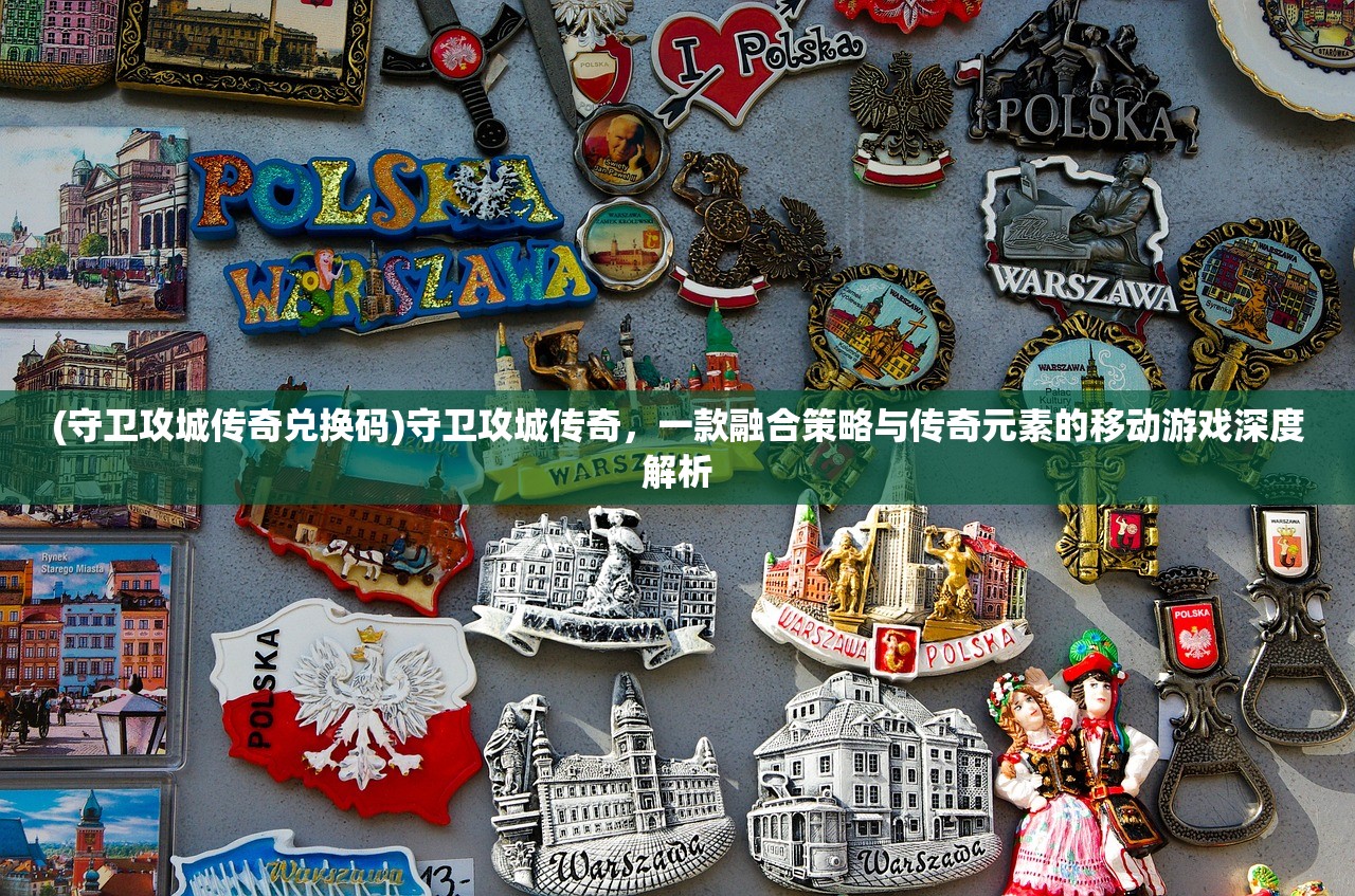 (守卫攻城传奇兑换码)守卫攻城传奇，一款融合策略与传奇元素的移动游戏深度解析