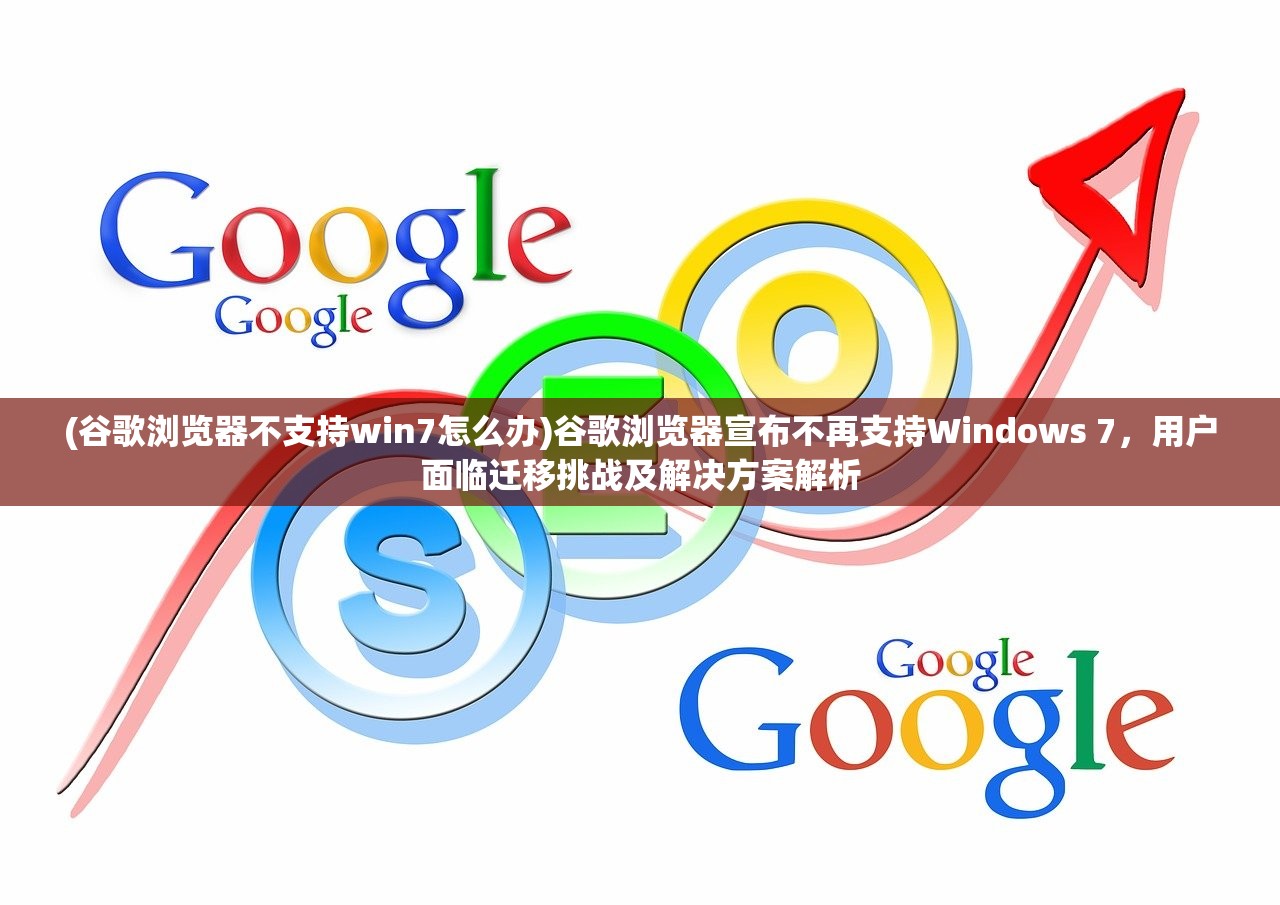 (谷歌浏览器不支持win7怎么办)谷歌浏览器宣布不再支持Windows 7，用户面临迁移挑战及解决方案解析