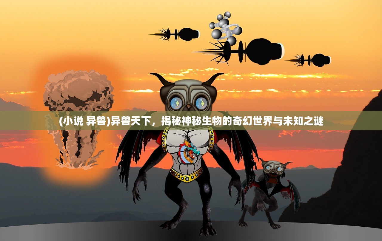 (小说 异兽)异兽天下，揭秘神秘生物的奇幻世界与未知之谜