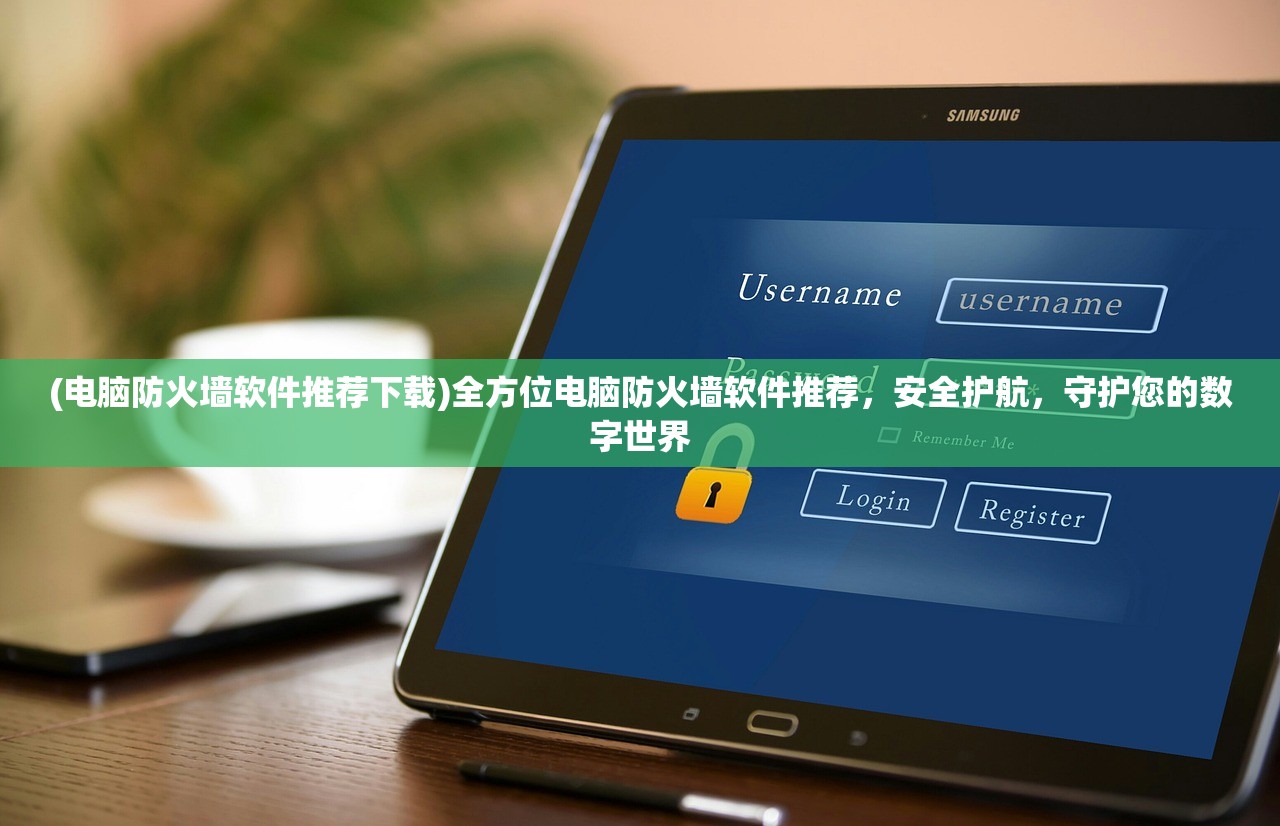 (电脑防火墙软件推荐下载)全方位电脑防火墙软件推荐，安全护航，守护您的数字世界
