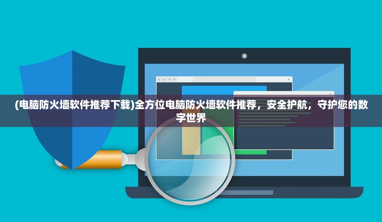 (电脑防火墙软件推荐下载)全方位电脑防火墙软件推荐，安全护航，守护您的数字世界