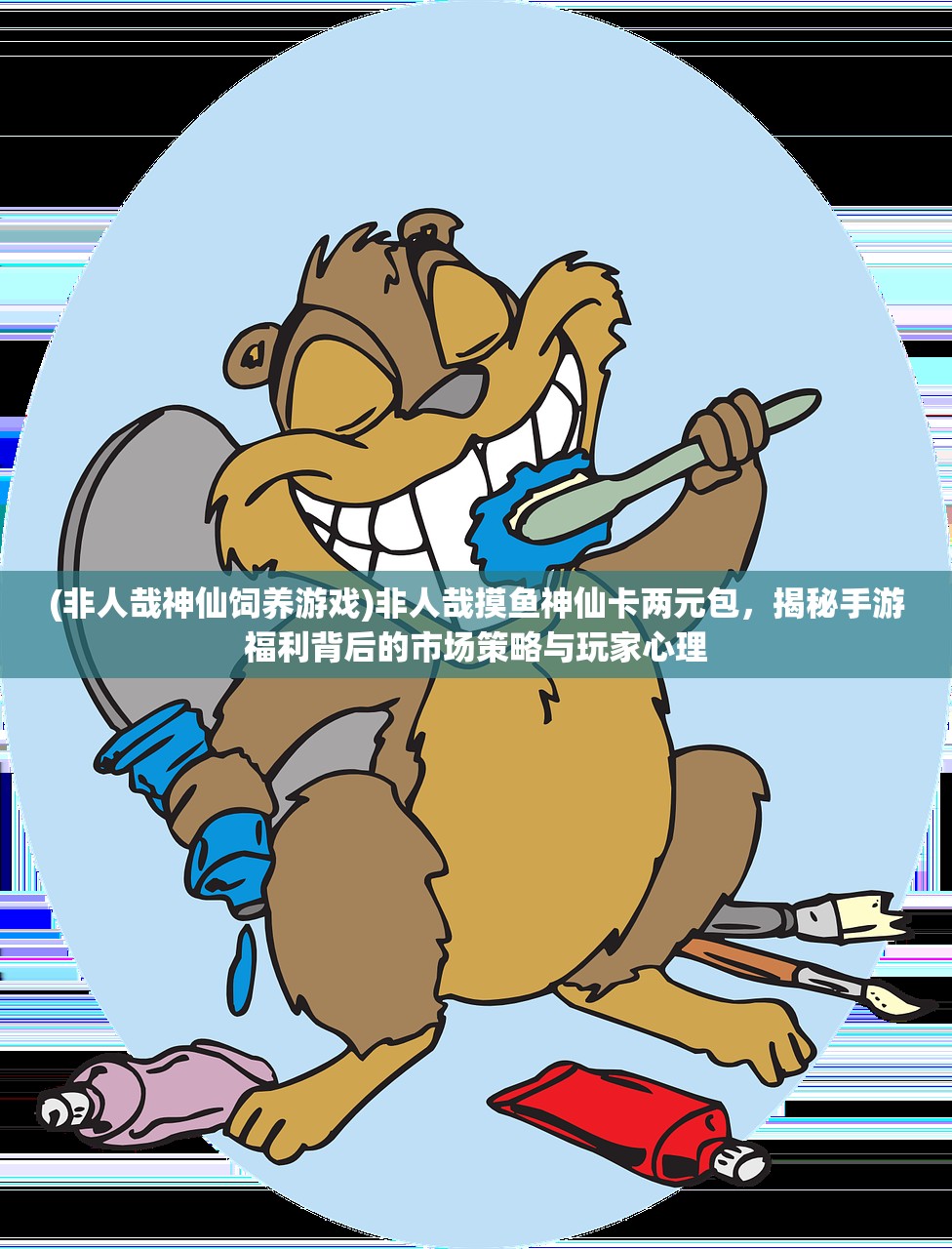 (非人哉神仙饲养游戏)非人哉摸鱼神仙卡两元包，揭秘手游福利背后的市场策略与玩家心理
