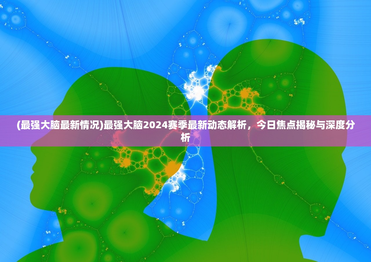 (最强大脑最新情况)最强大脑2024赛季最新动态解析，今日焦点揭秘与深度分析