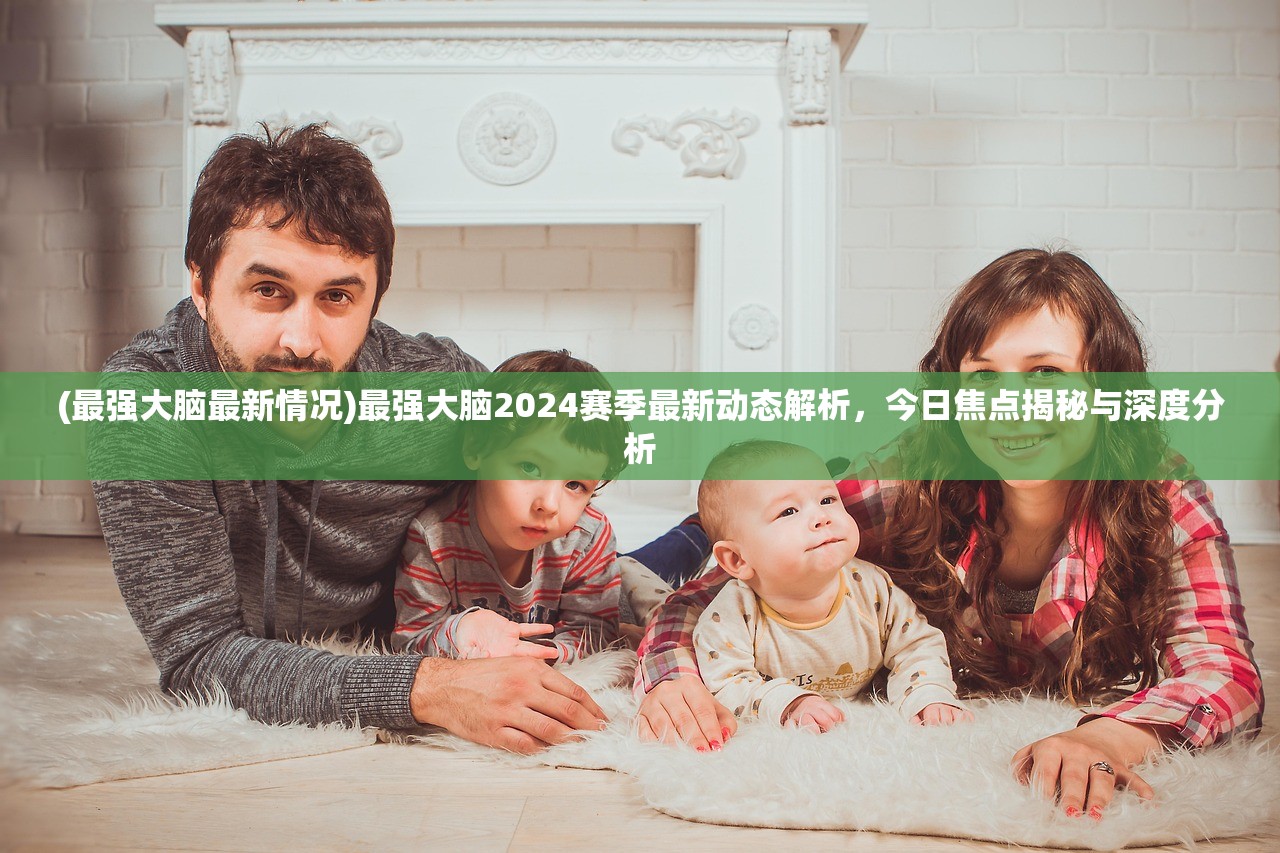 (最强大脑最新情况)最强大脑2024赛季最新动态解析，今日焦点揭秘与深度分析