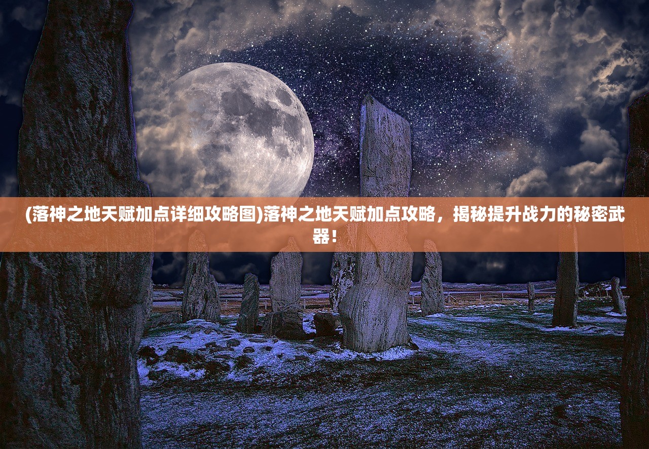 (落神之地天赋加点详细攻略图)落神之地天赋加点攻略，揭秘提升战力的秘密武器！
