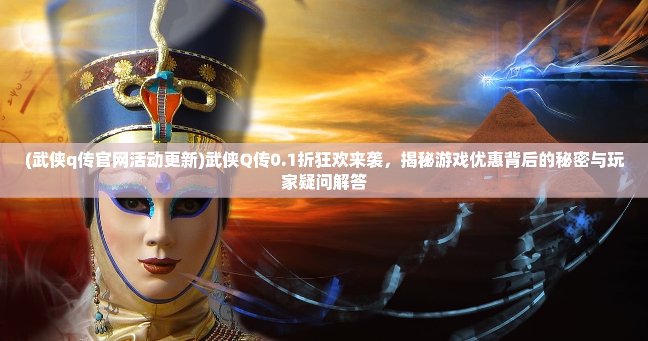(武侠q传官网活动更新)武侠Q传0.1折狂欢来袭，揭秘游戏优惠背后的秘密与玩家疑问解答