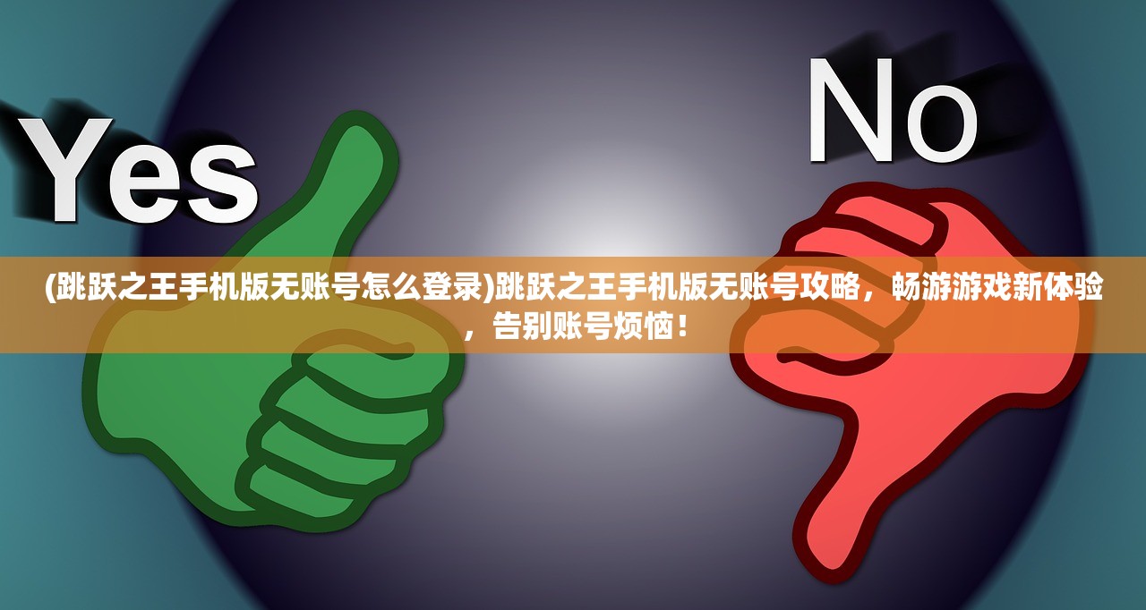 (跳跃之王手机版无账号怎么登录)跳跃之王手机版无账号攻略，畅游游戏新体验，告别账号烦恼！