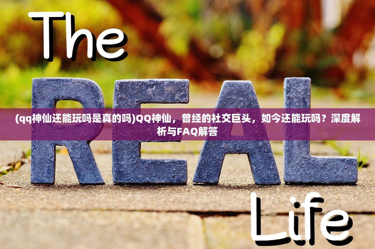 (qq神仙还能玩吗是真的吗)QQ神仙，曾经的社交巨头，如今还能玩吗？深度解析与FAQ解答