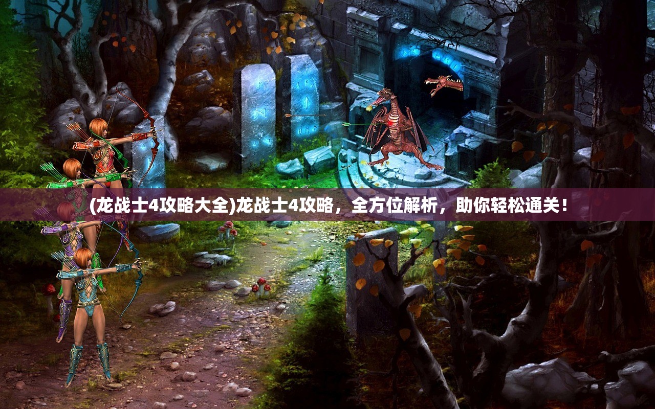 (龙战士4攻略大全)龙战士4攻略，全方位解析，助你轻松通关！