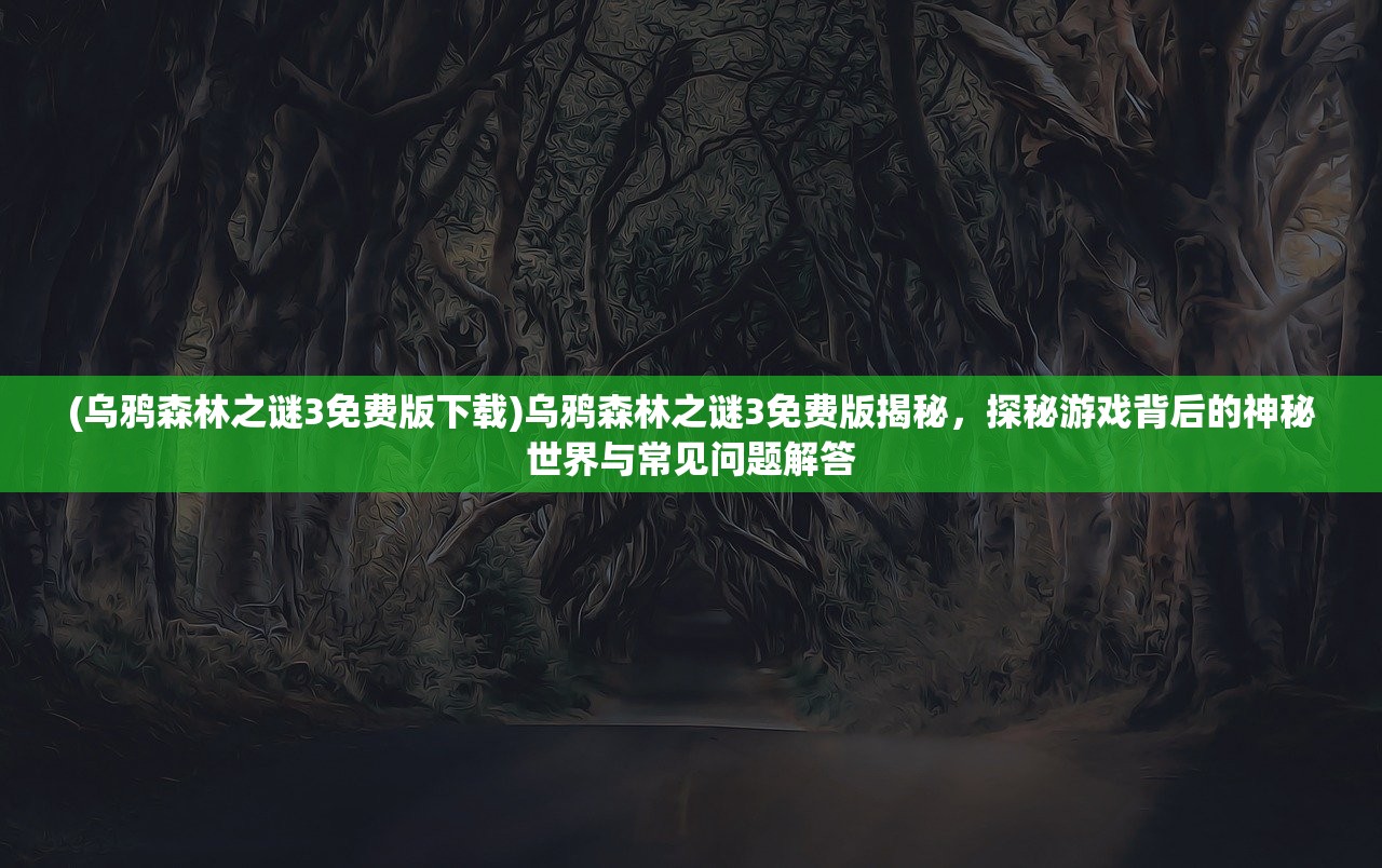 (乌鸦森林之谜3免费版下载)乌鸦森林之谜3免费版揭秘，探秘游戏背后的神秘世界与常见问题解答