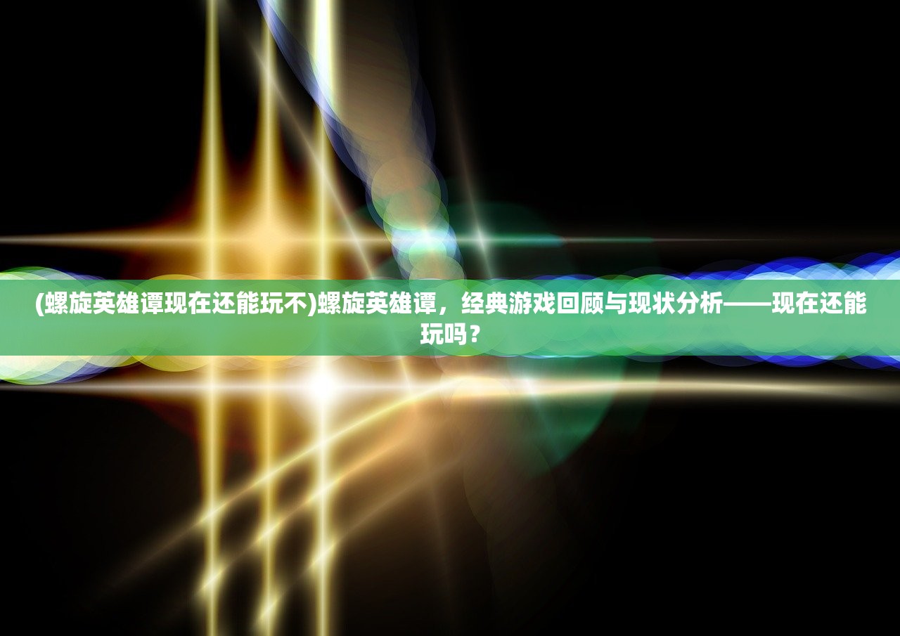 (螺旋英雄谭现在还能玩不)螺旋英雄谭，经典游戏回顾与现状分析——现在还能玩吗？