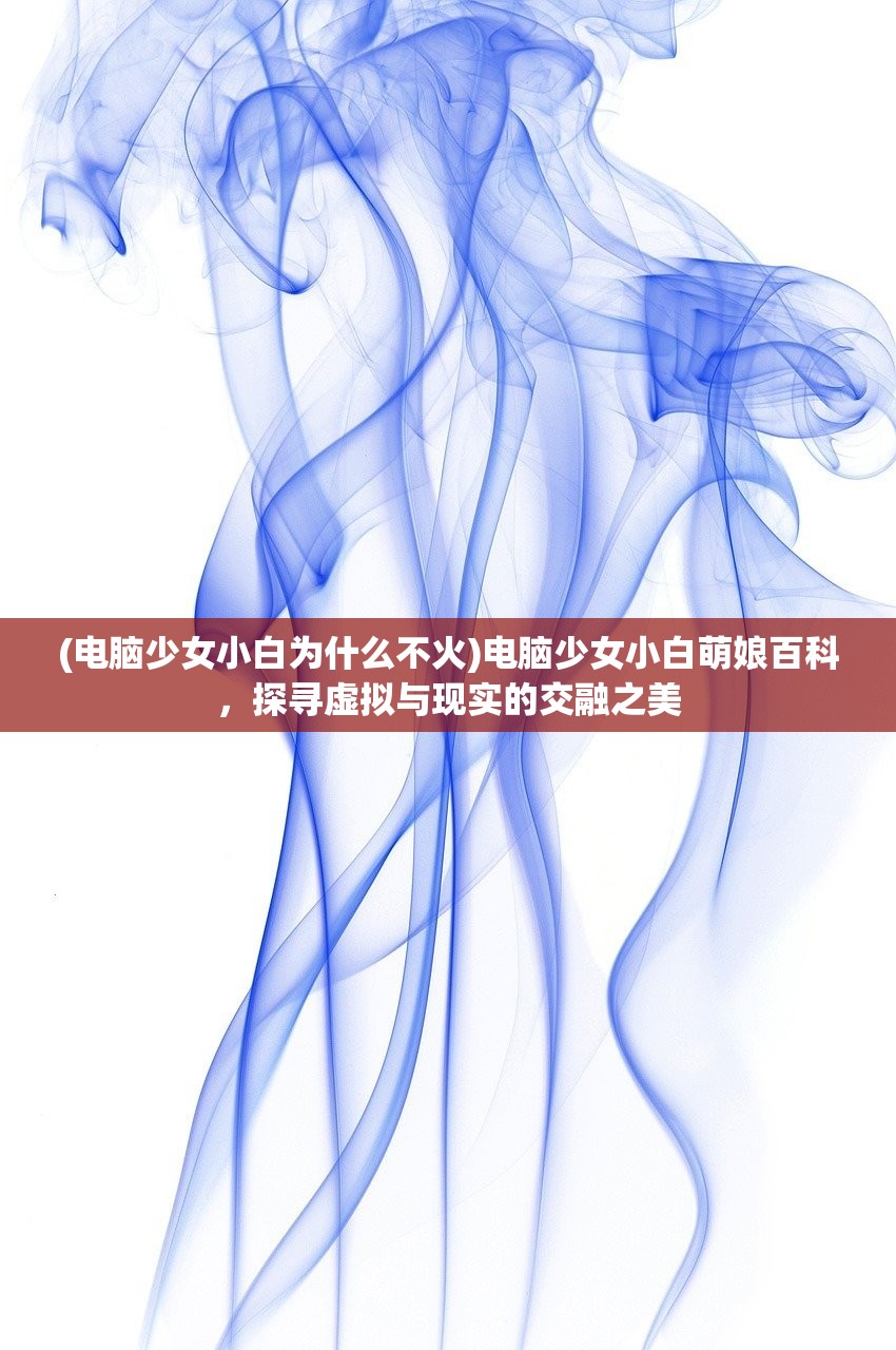 (电脑少女小白为什么不火)电脑少女小白萌娘百科，探寻虚拟与现实的交融之美