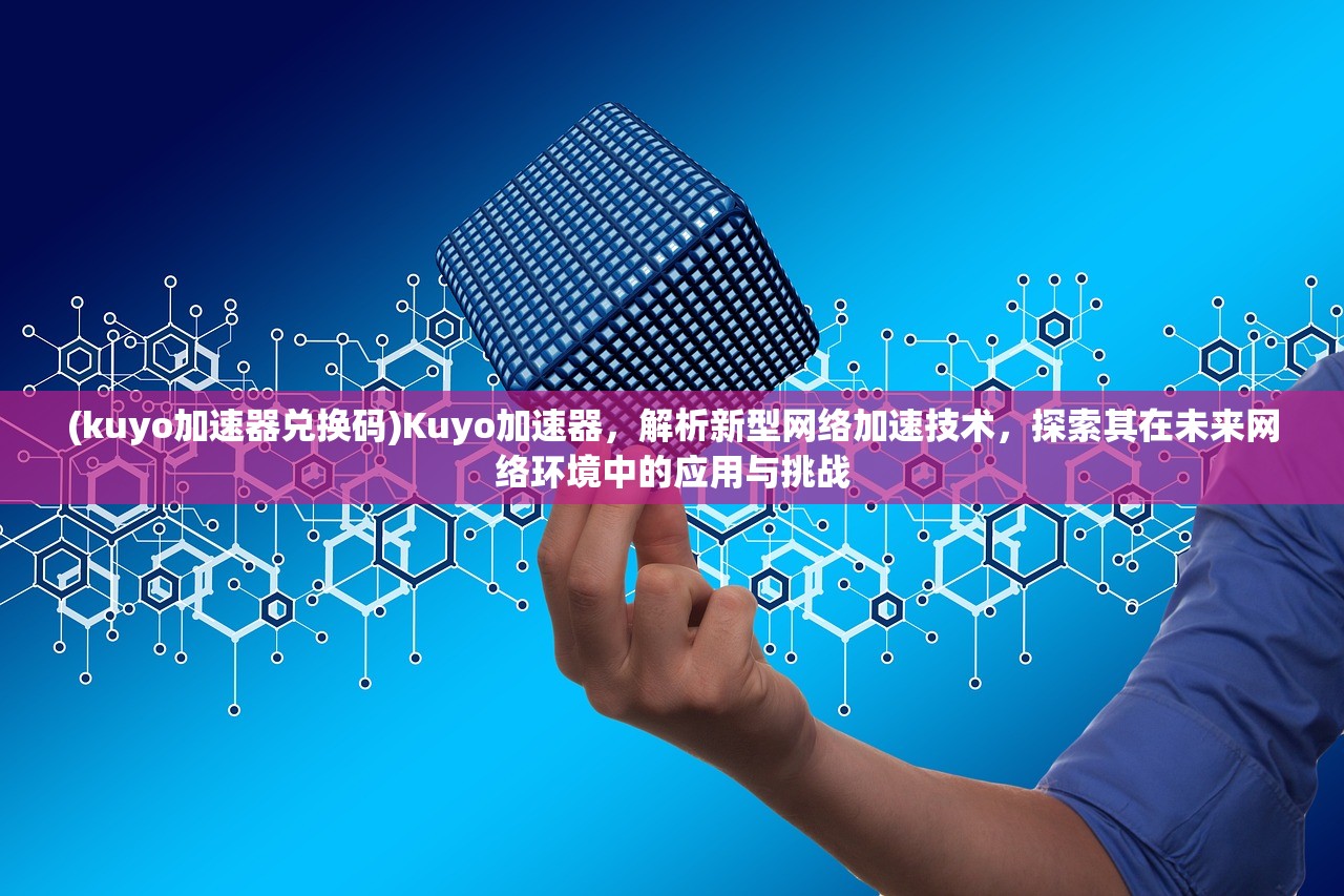 (kuyo加速器兑换码)Kuyo加速器，解析新型网络加速技术，探索其在未来网络环境中的应用与挑战