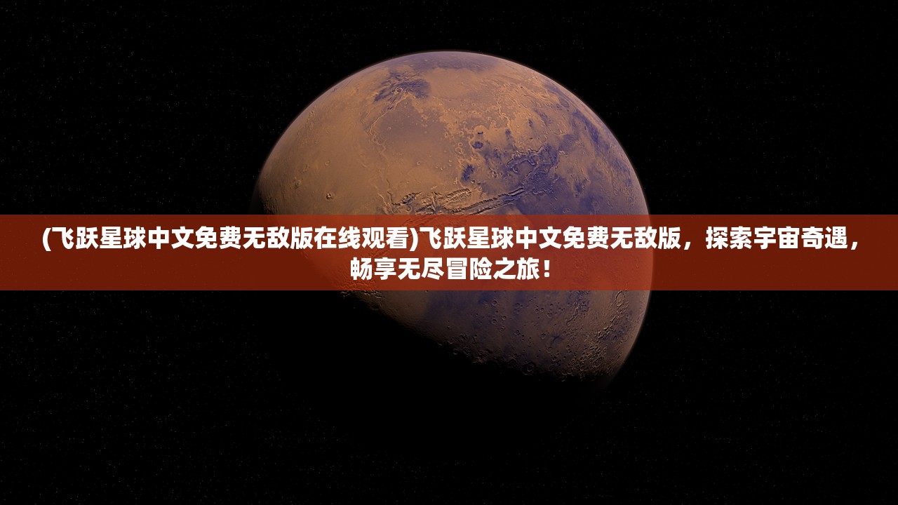 (飞跃星球中文免费无敌版在线观看)飞跃星球中文免费无敌版，探索宇宙奇遇，畅享无尽冒险之旅！