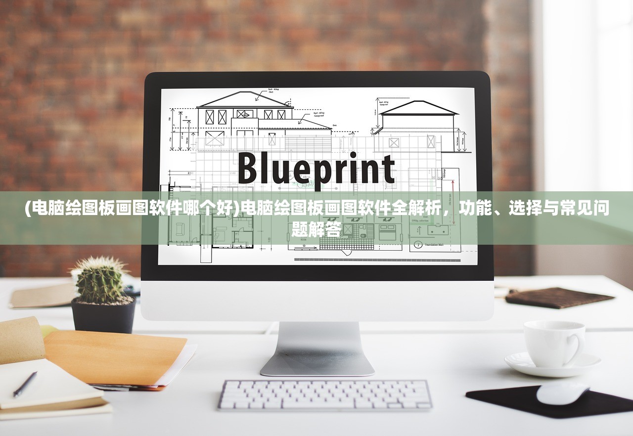 (电脑绘图板画图软件哪个好)电脑绘图板画图软件全解析，功能、选择与常见问题解答