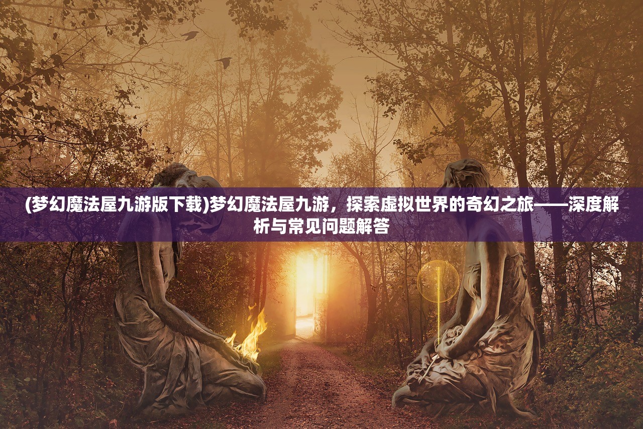 (梦幻魔法屋九游版下载)梦幻魔法屋九游，探索虚拟世界的奇幻之旅——深度解析与常见问题解答