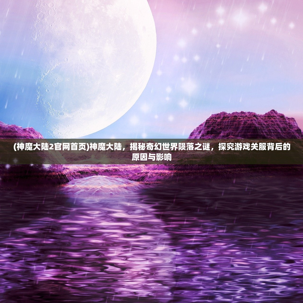 (神魔大陆2官网首页)神魔大陆，揭秘奇幻世界陨落之谜，探究游戏关服背后的原因与影响