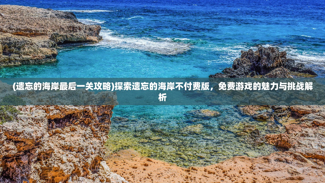 (遗忘的海岸最后一关攻略)探索遗忘的海岸不付费版，免费游戏的魅力与挑战解析