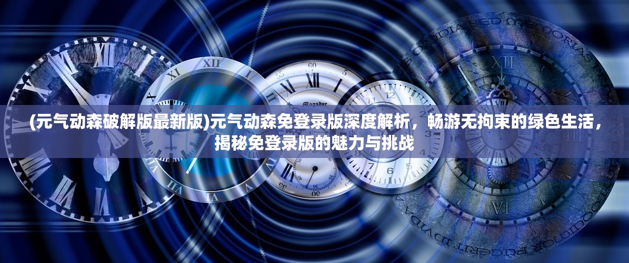 (元气动森破解版最新版)元气动森免登录版深度解析，畅游无拘束的绿色生活，揭秘免登录版的魅力与挑战