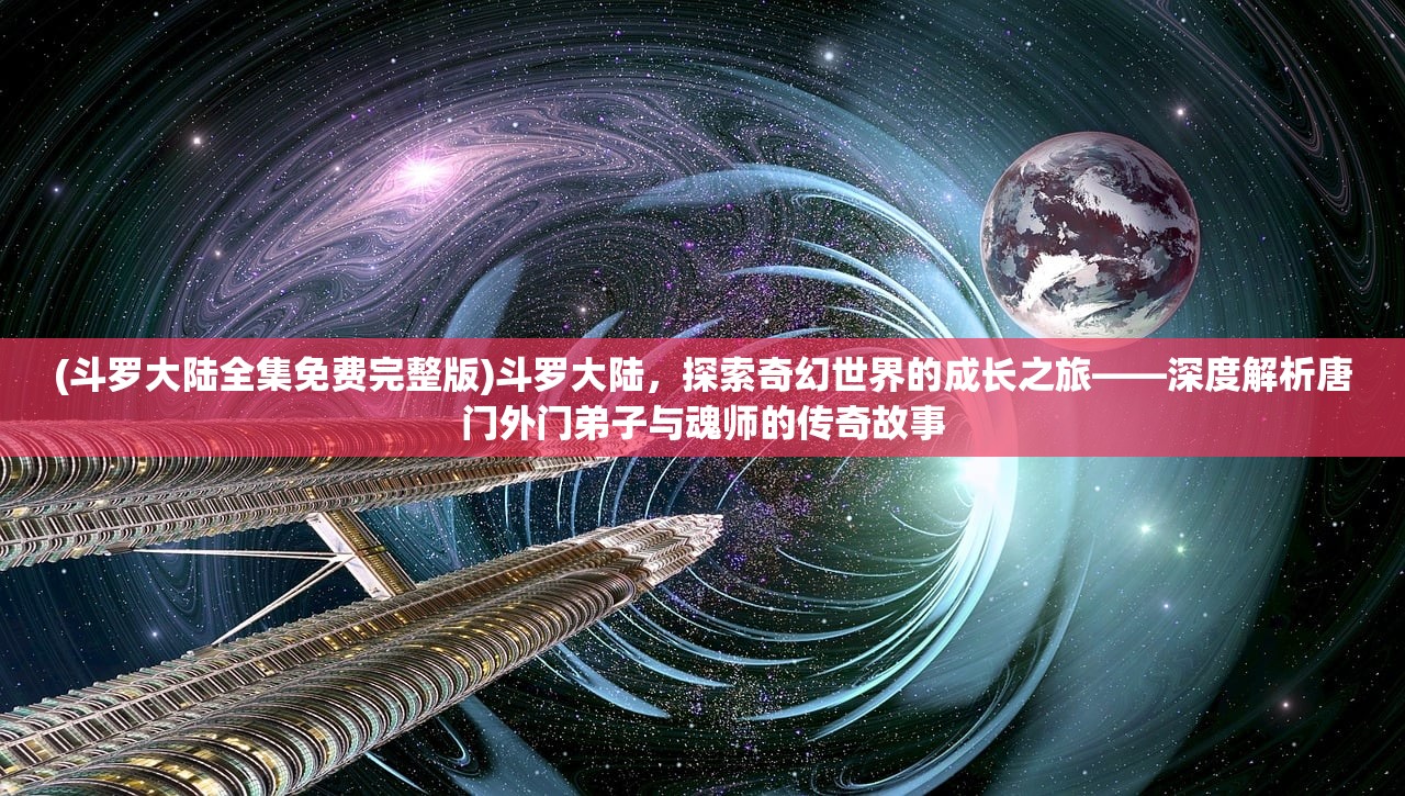 (斗罗大陆全集免费完整版)斗罗大陆，探索奇幻世界的成长之旅——深度解析唐门外门弟子与魂师的传奇故事