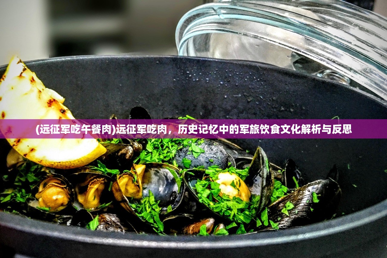 (远征军吃午餐肉)远征军吃肉，历史记忆中的军旅饮食文化解析与反思