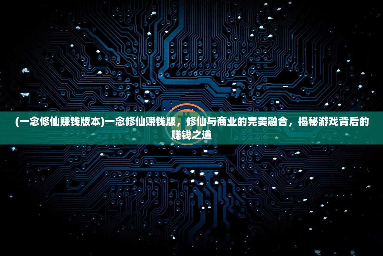 (一念修仙赚钱版本)一念修仙赚钱版，修仙与商业的完美融合，揭秘游戏背后的赚钱之道