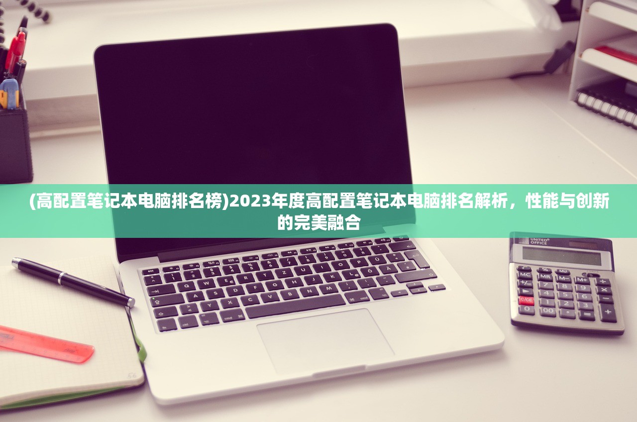 (高配置笔记本电脑排名榜)2023年度高配置笔记本电脑排名解析，性能与创新的完美融合