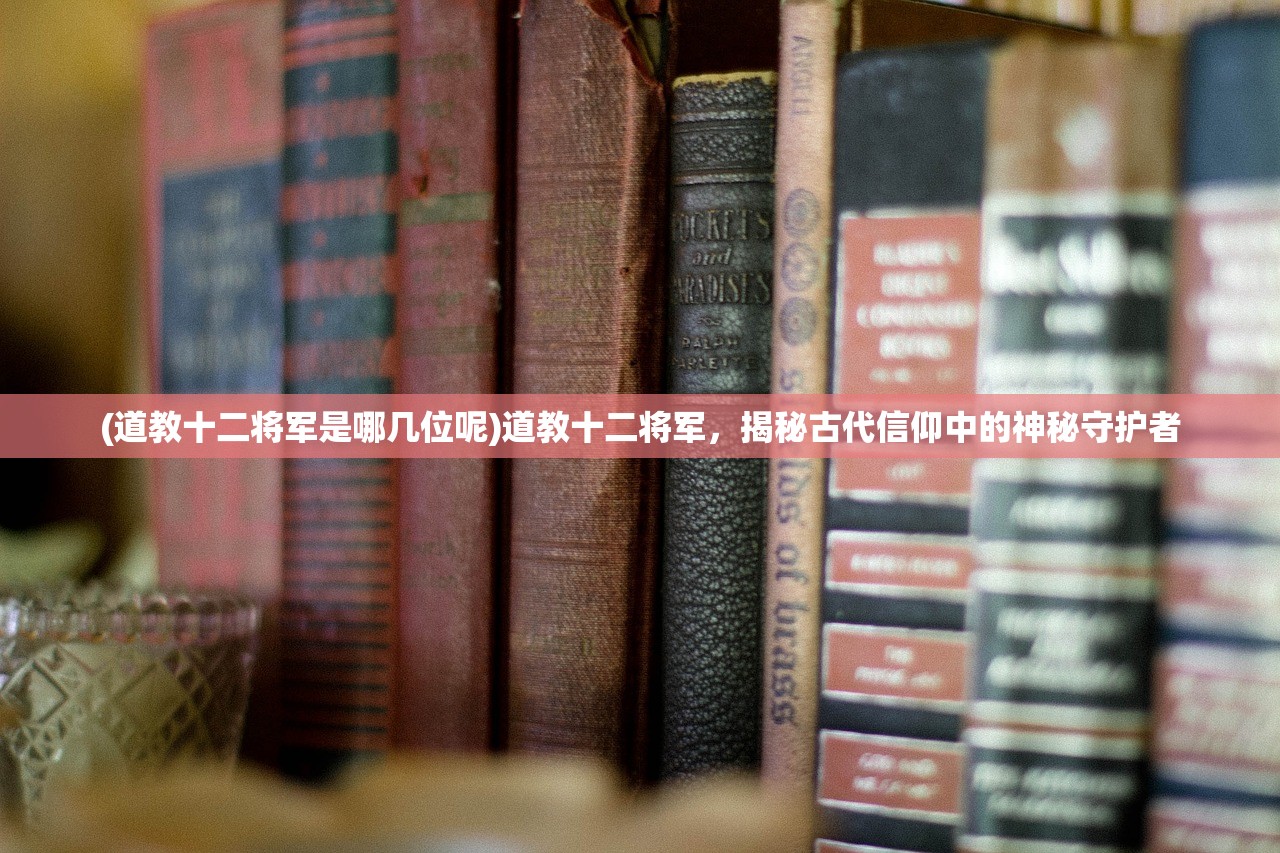 (道教十二将军是哪几位呢)道教十二将军，揭秘古代信仰中的神秘守护者