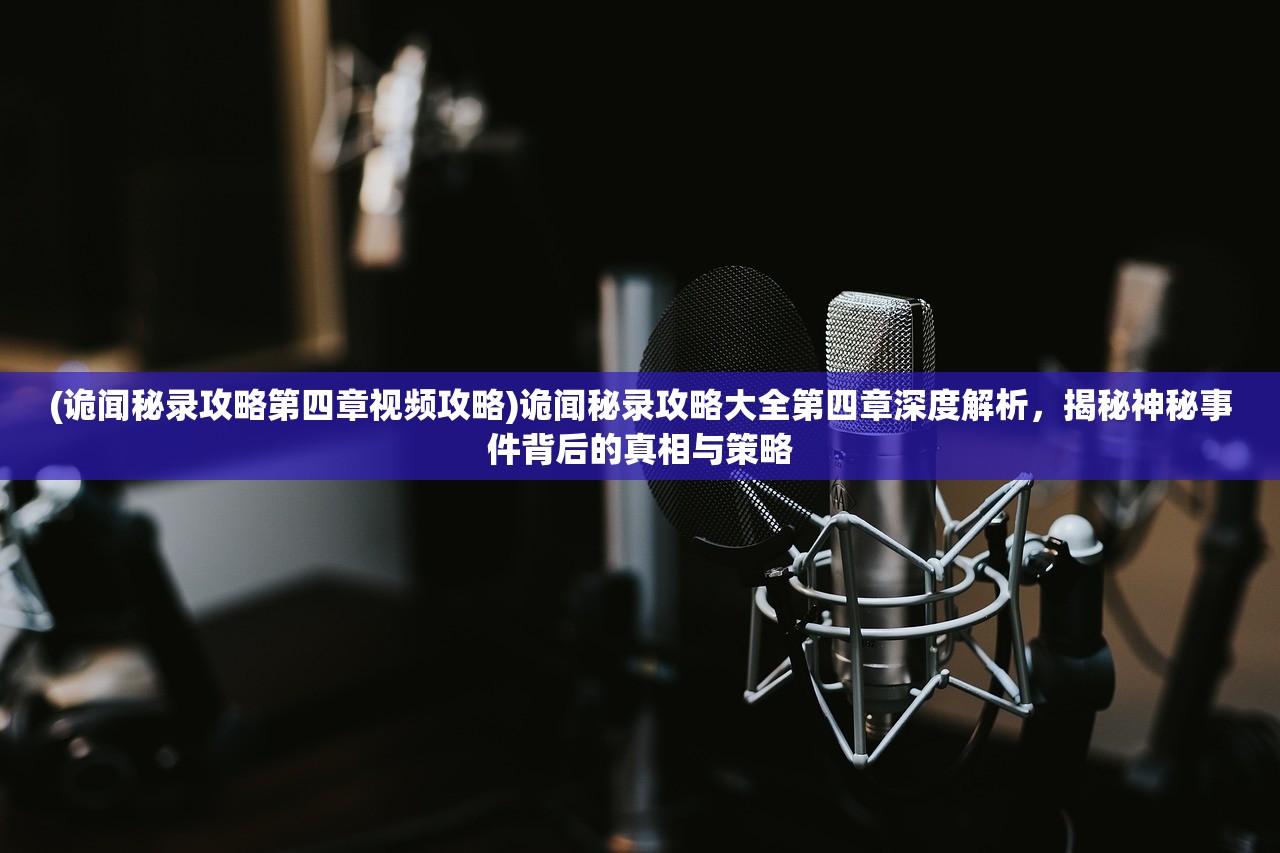 (诡闻秘录攻略第四章视频攻略)诡闻秘录攻略大全第四章深度解析，揭秘神秘事件背后的真相与策略