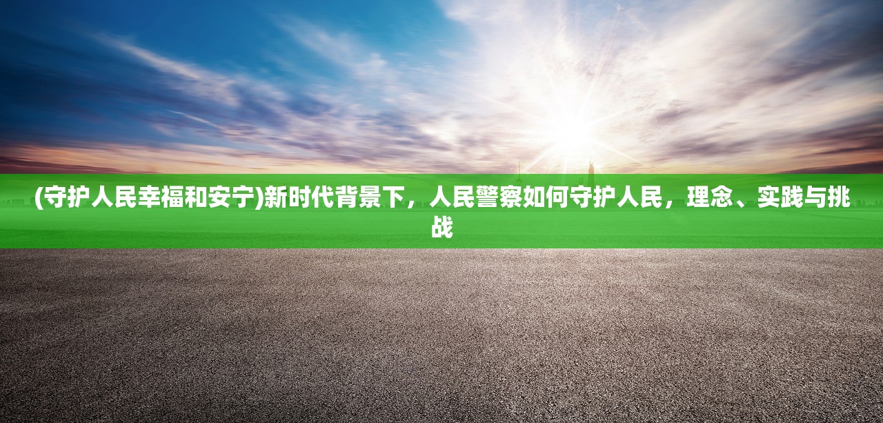 (守护人民幸福和安宁)新时代背景下，人民警察如何守护人民，理念、实践与挑战