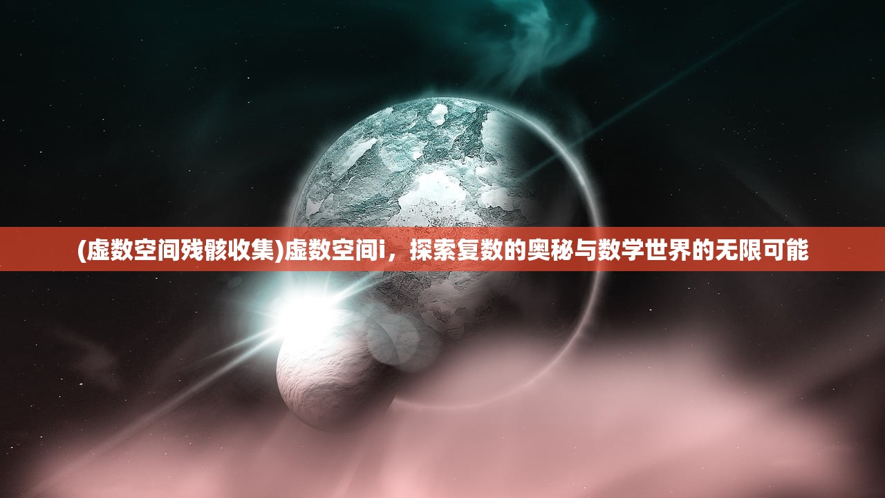 (虚数空间残骸收集)虚数空间i，探索复数的奥秘与数学世界的无限可能