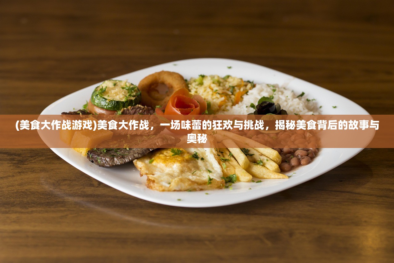 (美食大作战游戏)美食大作战，一场味蕾的狂欢与挑战，揭秘美食背后的故事与奥秘