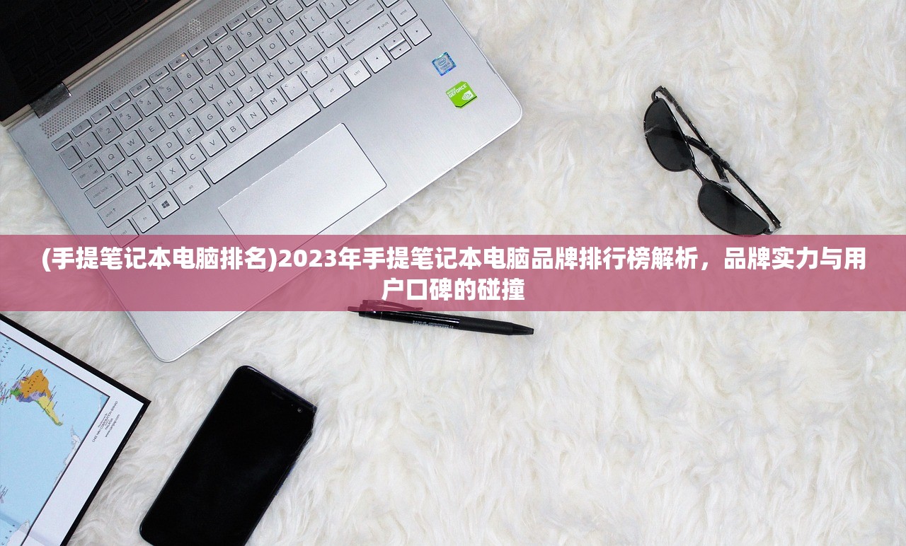 (手提笔记本电脑排名)2023年手提笔记本电脑品牌排行榜解析，品牌实力与用户口碑的碰撞