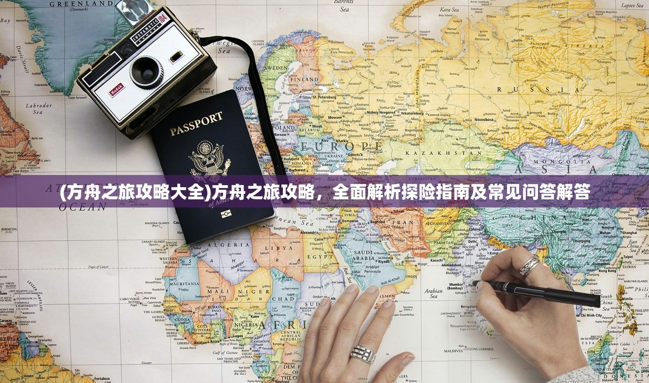 (方舟之旅攻略大全)方舟之旅攻略，全面解析探险指南及常见问答解答