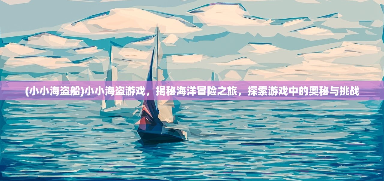 (小小海盗船)小小海盗游戏，揭秘海洋冒险之旅，探索游戏中的奥秘与挑战