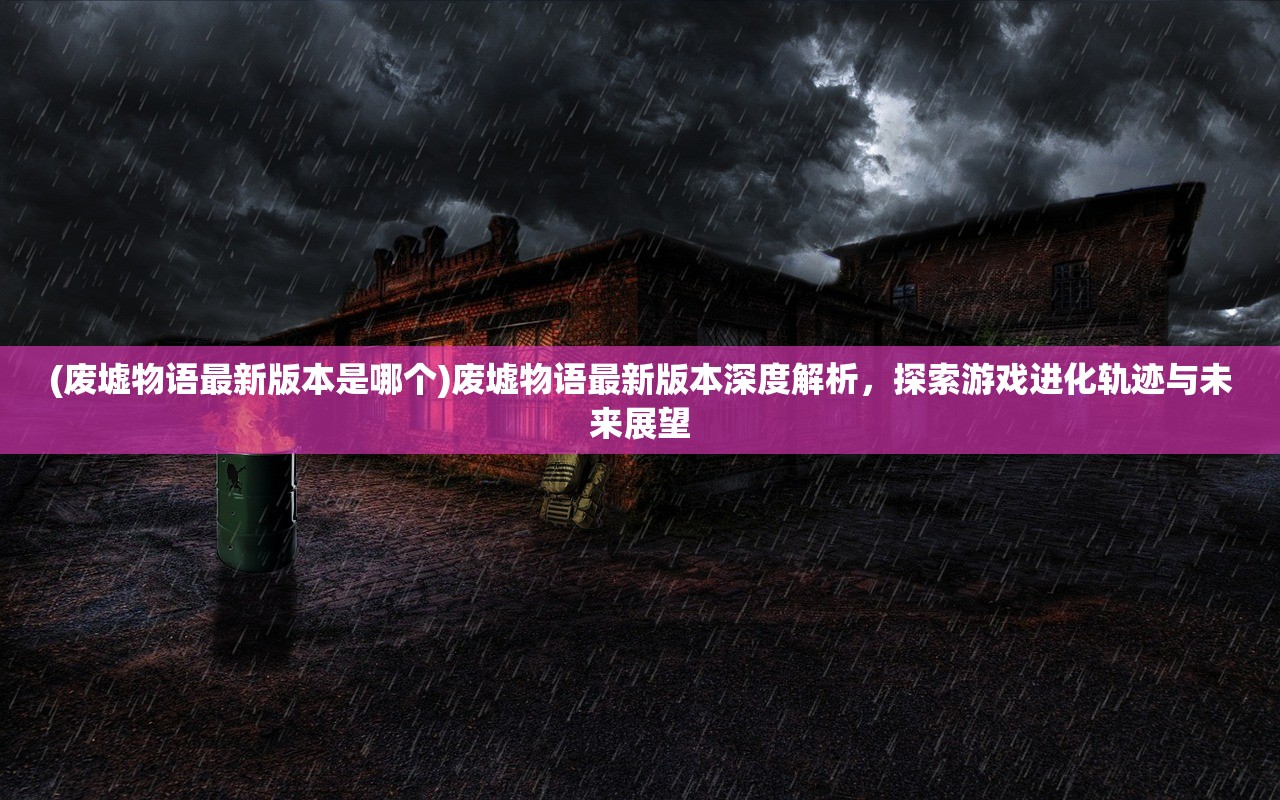 (废墟物语最新版本是哪个)废墟物语最新版本深度解析，探索游戏进化轨迹与未来展望