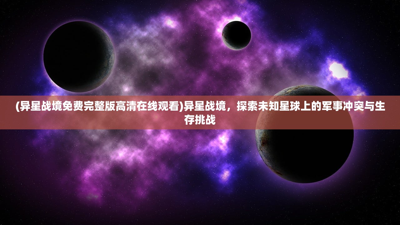 (异星战境免费完整版高清在线观看)异星战境，探索未知星球上的军事冲突与生存挑战