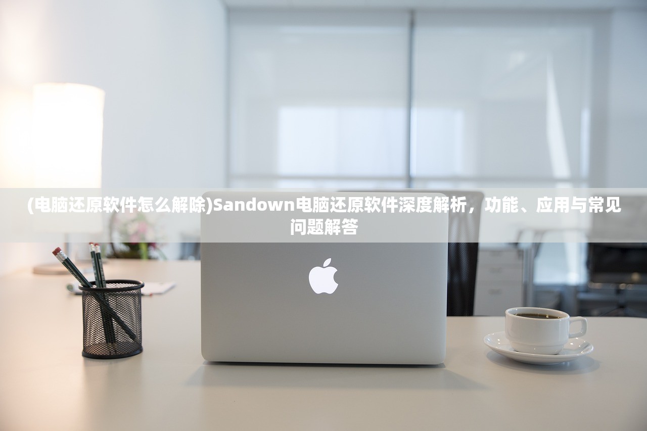 (电脑还原软件怎么解除)Sandown电脑还原软件深度解析，功能、应用与常见问题解答