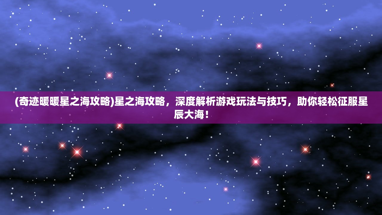 (奇迹暖暖星之海攻略)星之海攻略，深度解析游戏玩法与技巧，助你轻松征服星辰大海！